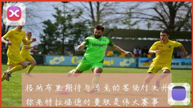格纳布里期待与马竞的客场对决并称老特拉福德对曼联是伟大赛事