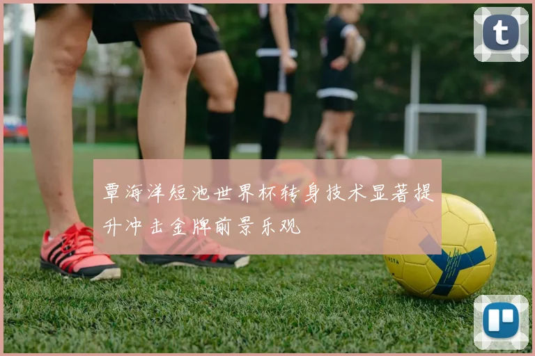 覃海洋短池世界杯转身技术显著提升冲击金牌前景乐观