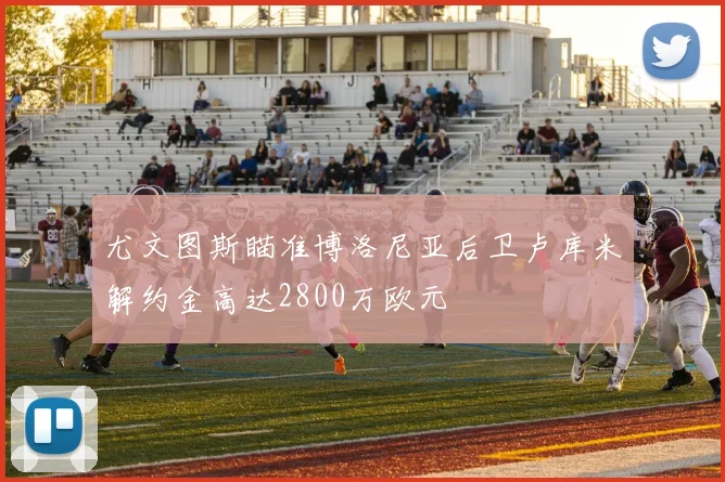 尤文图斯瞄准博洛尼亚后卫卢库米解约金高达2800万欧元