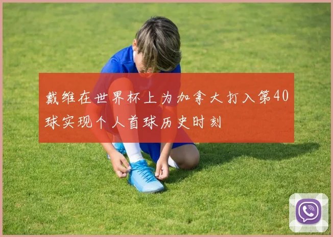 戴维在世界杯上为加拿大打入第40球实现个人首球历史时刻