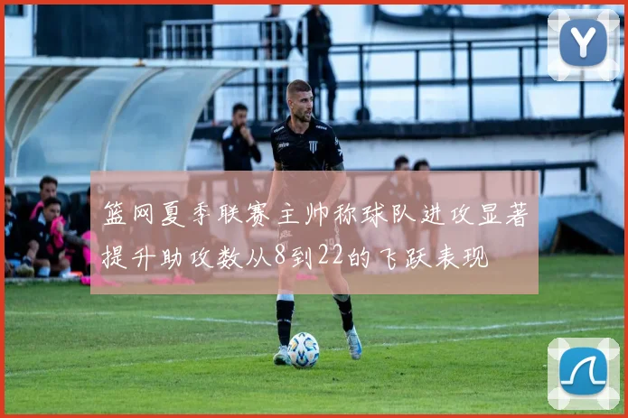 篮网夏季联赛主帅称球队进攻显著提升助攻数从8到22的飞跃表现