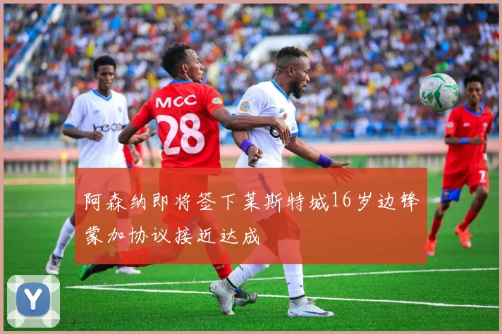 阿森纳即将签下莱斯特城16岁边锋蒙加协议接近达成