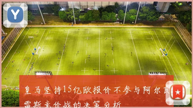 皇马坚持15亿欧报价不参与阿尔瓦雷斯竞价战的决策分析