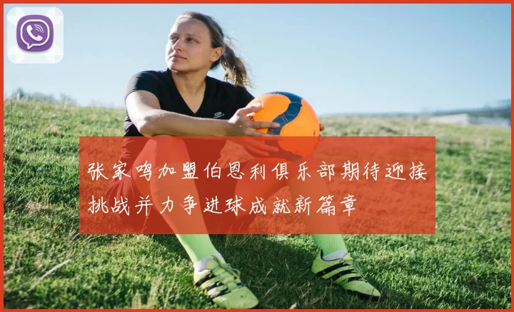张家鸣加盟伯恩利俱乐部期待迎接挑战并力争进球成就新篇章