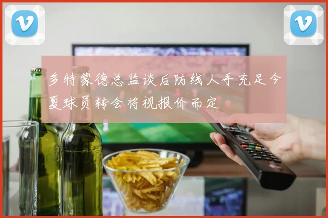 多特蒙德总监谈后防线人手充足今夏球员转会将视报价而定