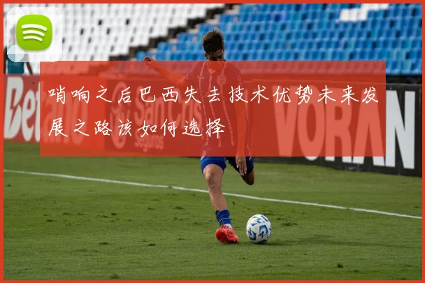 哨响之后巴西失去技术优势未来发展之路该如何选择