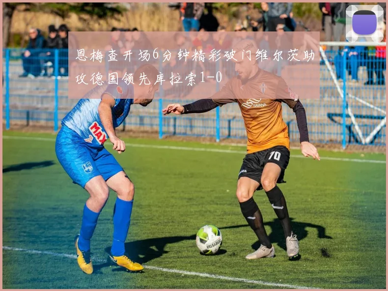 恩梅查开场6分钟精彩破门维尔茨助攻德国领先库拉索1-0