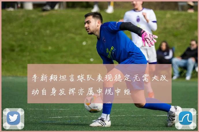 李新翔坦言球队表现稳定无需大改动自身发挥亦属中规中矩