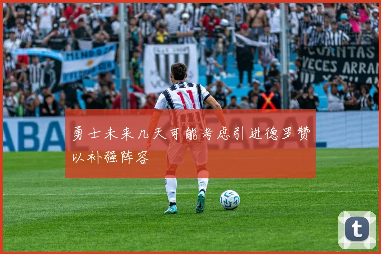 勇士未来几天可能考虑引进德罗赞以补强阵容
