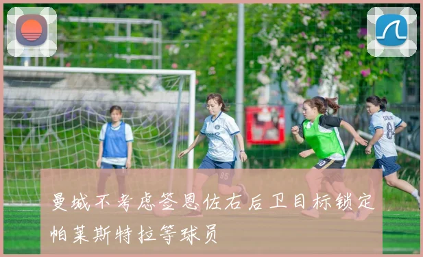 曼城不考虑签恩佐右后卫目标锁定帕莱斯特拉等球员