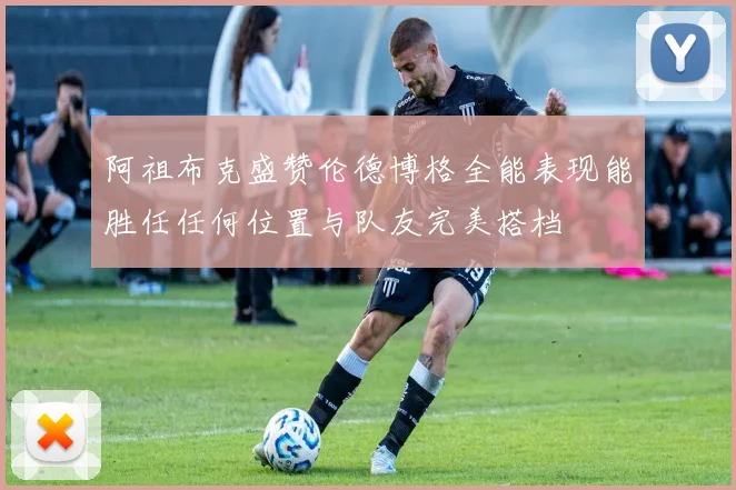 阿祖布克盛赞伦德博格全能表现能胜任任何位置与队友完美搭档