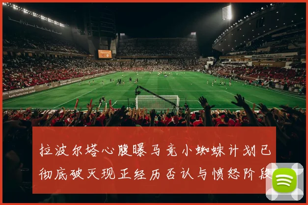 拉波尔塔心腹曝马竞小蜘蛛计划已彻底破灭现正经历否认与愤怒阶段