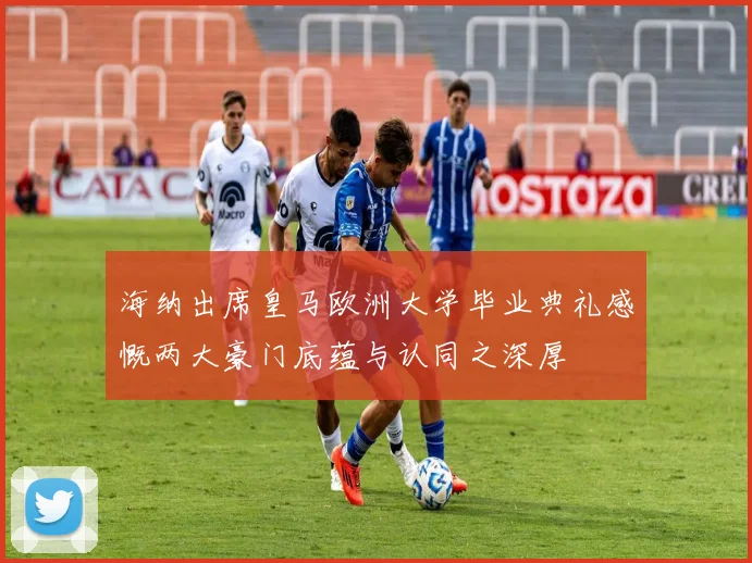 海纳出席皇马欧洲大学毕业典礼感慨两大豪门底蕴与认同之深厚