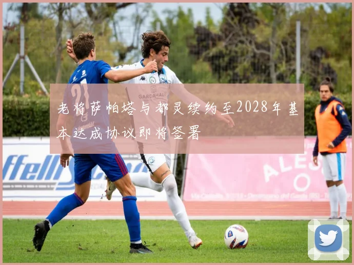老将萨帕塔与都灵续约至2028年基本达成协议即将签署