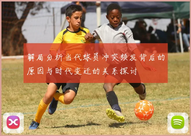 解局分析当代球员冲突频发背后的原因与时代变迁的关系探讨