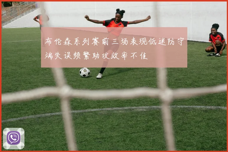 布伦森系列赛前三场表现低迷防守端失误频繁助攻效率不佳