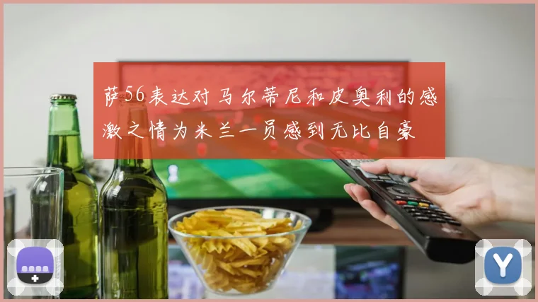 萨56表达对马尔蒂尼和皮奥利的感激之情为米兰一员感到无比自豪