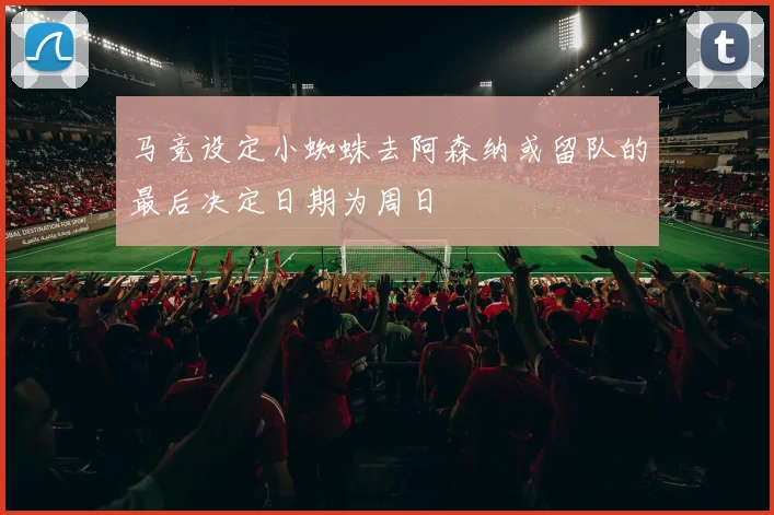 马竞设定小蜘蛛去阿森纳或留队的最后决定日期为周日