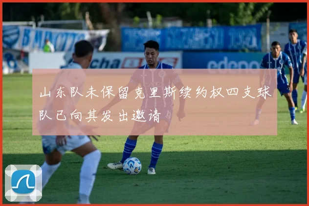 山东队未保留克里斯续约权四支球队已向其发出邀请