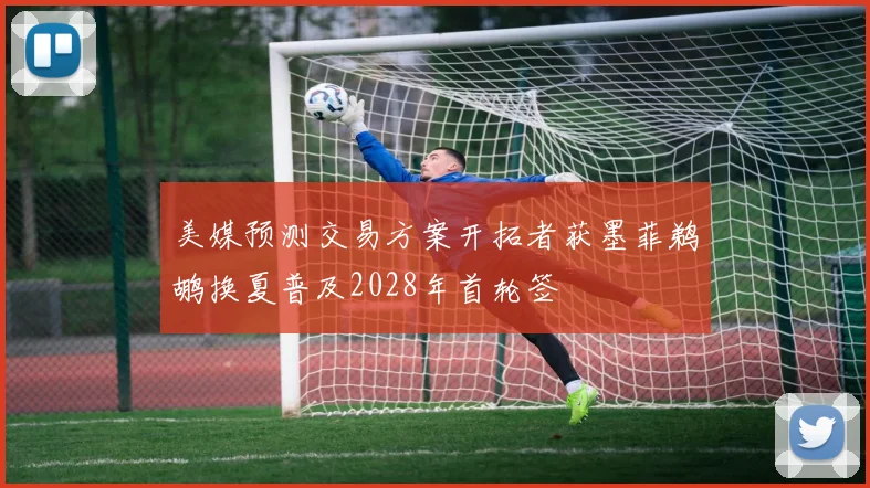 美媒预测交易方案开拓者获墨菲鹈鹕换夏普及2028年首轮签